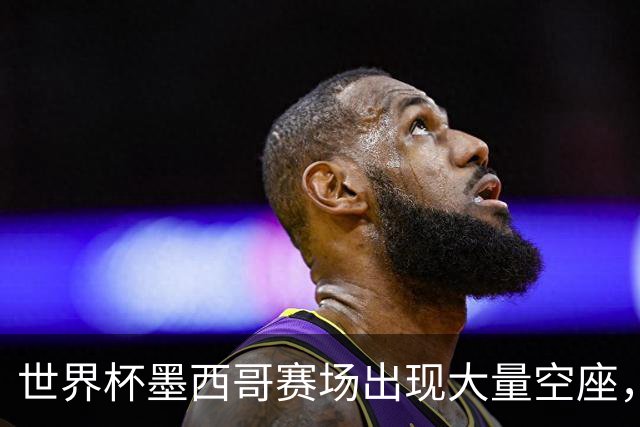 世界杯墨西哥赛场出现大量空座，国际足联回应